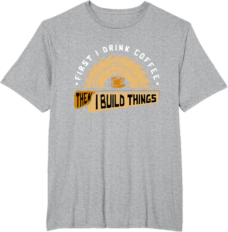 First I Drink Coffee Then I Build Things - Woodworking T-Shirt