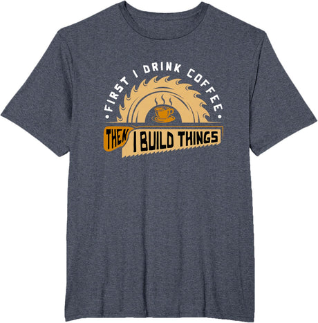 First I Drink Coffee Then I Build Things - Woodworking T-Shirt